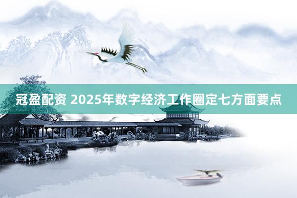 冠盈配资 2025年数字经济工作圈定七方面要点