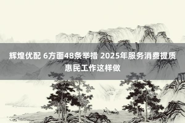 辉煌优配 6方面48条举措 2025年服务消费提质惠民工作这样做