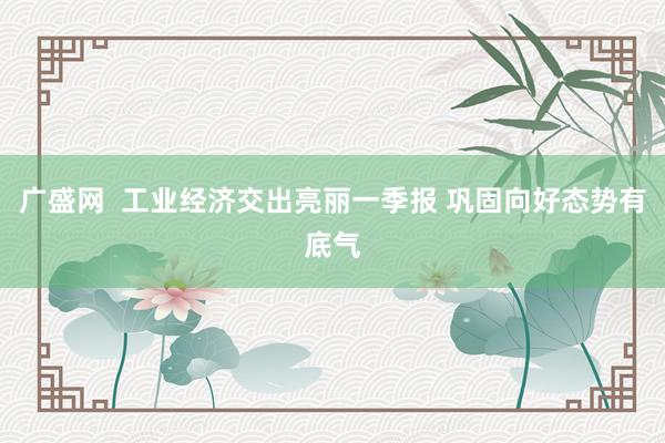 广盛网  工业经济交出亮丽一季报 巩固向好态势有底气