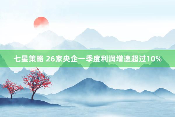 七星策略 26家央企一季度利润增速超过10%