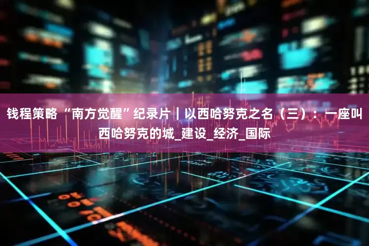 钱程策略 “南方觉醒”纪录片｜以西哈努克之名（三）：一座叫西哈努克的城_建设_经济_国际