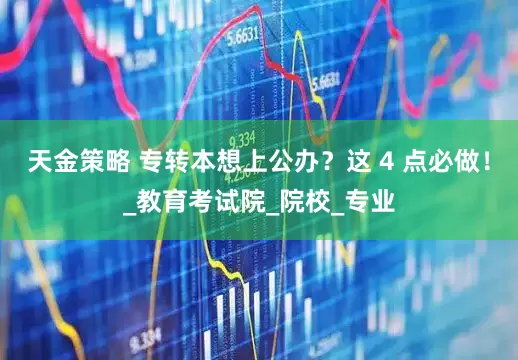 天金策略 专转本想上公办？这 4 点必做！_教育考试院_院校_专业