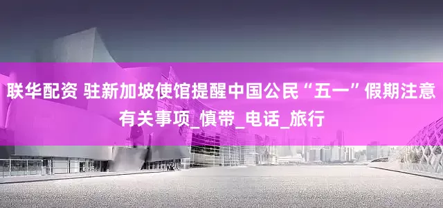 联华配资 驻新加坡使馆提醒中国公民“五一”假期注意有关事项_慎带_电话_旅行