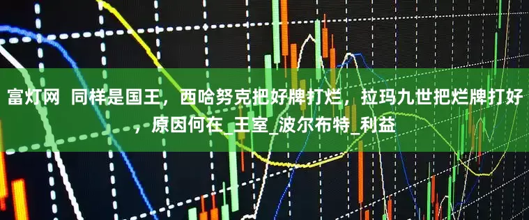 富灯网  同样是国王，西哈努克把好牌打烂，拉玛九世把烂牌打好，原因何在_王室_波尔布特_利益