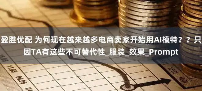 盈胜优配 为何现在越来越多电商卖家开始用AI模特？？只因TA有这些不可替代性_服装_效果_Prompt