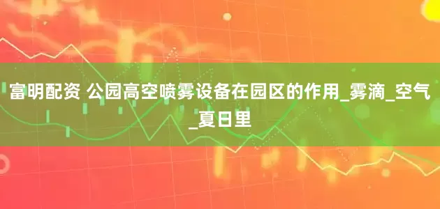 富明配资 公园高空喷雾设备在园区的作用_雾滴_空气_夏日里
