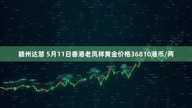 赣州达慧 5月11日香港老凤祥黄金价格36810港币/两