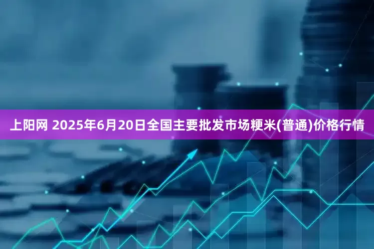 上阳网 2025年6月20日全国主要批发市场粳米(普通)价格行情