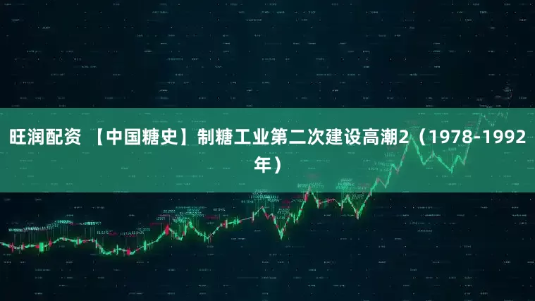 旺润配资 【中国糖史】制糖工业第二次建设高潮2（1978-1992年）