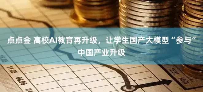 点点金 高校AI教育再升级，让学生国产大模型“参与”中国产业升级