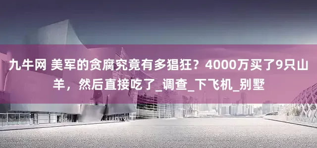 九牛网 美军的贪腐究竟有多猖狂？4000万买了9只山羊，然后直接吃了_调查_下飞机_别墅