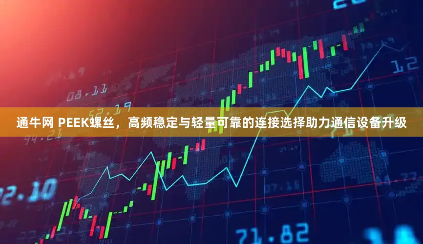 通牛网 PEEK螺丝，高频稳定与轻量可靠的连接选择助力通信设备升级