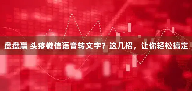 盘盘赢 头疼微信语音转文字？这几招，让你轻松搞定