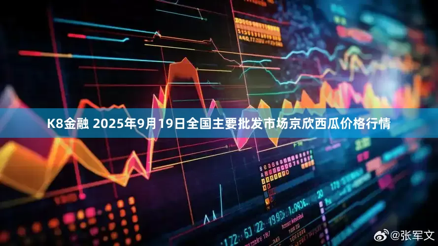 K8金融 2025年9月19日全国主要批发市场京欣西瓜价格行情