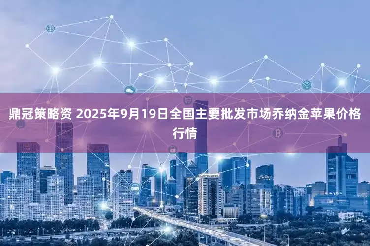 鼎冠策略资 2025年9月19日全国主要批发市场乔纳金苹果价格行情