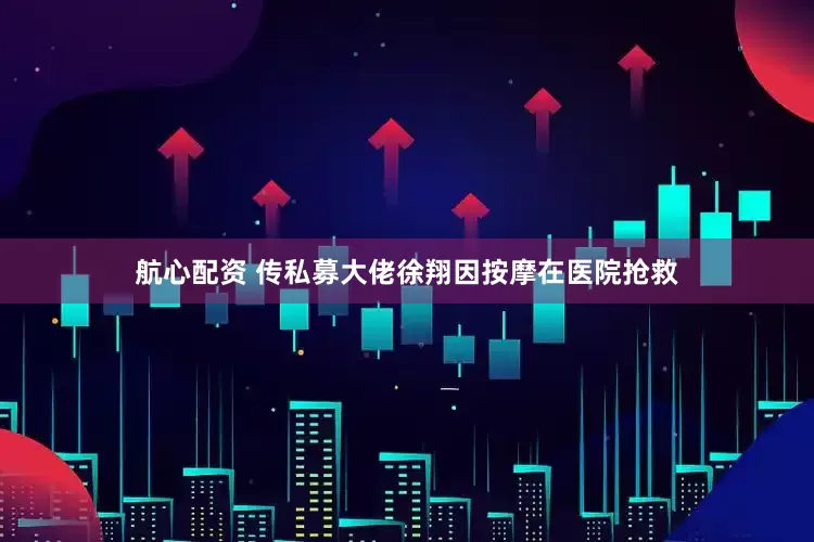 航心配资 传私募大佬徐翔因按摩在医院抢救