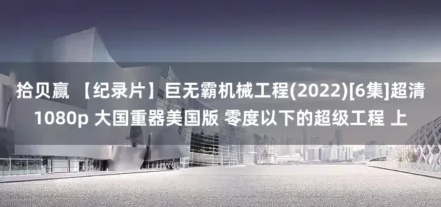 拾贝赢 【纪录片】巨无霸机械工程(2022)[6集]超清1080p 大国重器美国版 零度以下的超级工程 上