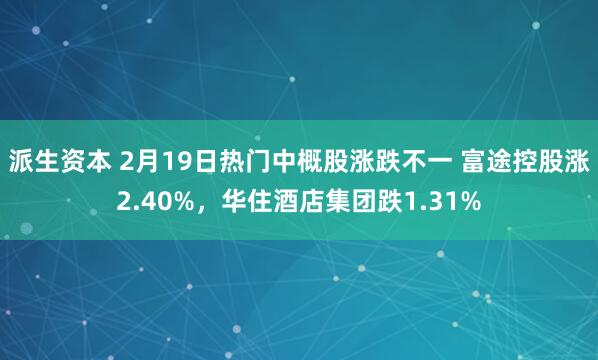 派生资本 2月19日热门中概股涨跌不一 富途控股涨2.40%，华住酒店集团跌1.31%