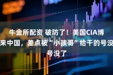 牛金所配资 破防了！美国CIA博主来中国，差点被“小孩哥”给干的号没了