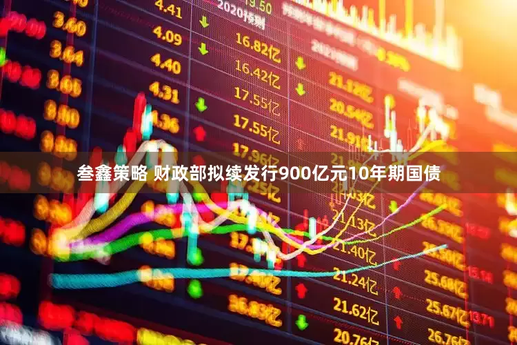 叁鑫策略 财政部拟续发行900亿元10年期国债