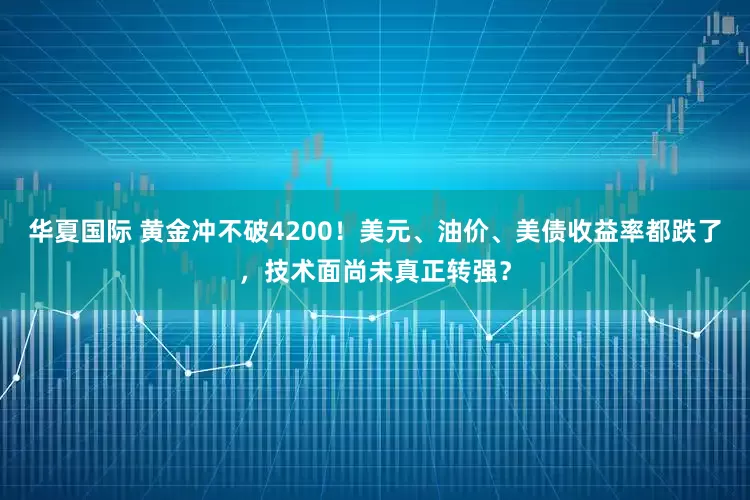 华夏国际 黄金冲不破4200！美元、油价、美债收益率都跌了，技术面尚未真正转强？