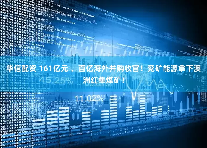 华信配资 161亿元 ，百亿海外并购收官！兖矿能源拿下澳洲红隼煤矿！